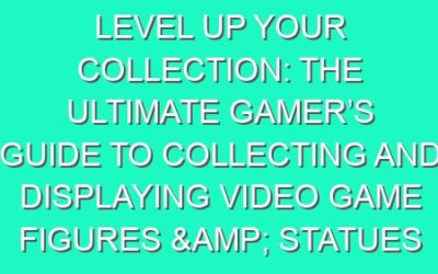 Level Up Your Collection: The Ultimate Gamer’s Guide to Collecting and Displaying Video Game Figures & Statues