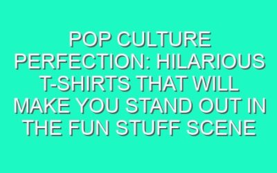 Pop Culture Perfection: Hilarious T-Shirts That Will Make You Stand Out in the Fun Stuff Scene