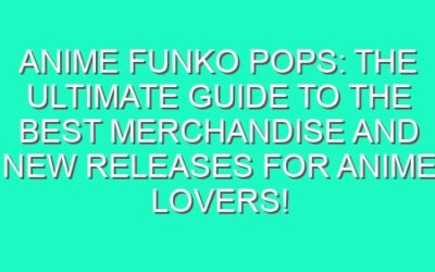 Anime Funko Pops: The Ultimate Guide to the Best Merchandise and New Releases for Anime Lovers!
