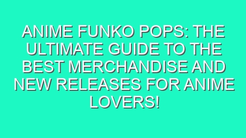 Anime Funko Pops: The Ultimate Guide to the Best Merchandise and New Releases for Anime Lovers!