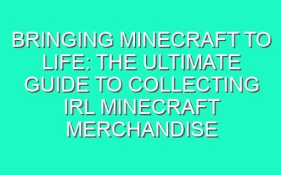 Bringing Minecraft to Life: The Ultimate Guide to Collecting IRL Minecraft Merchandise