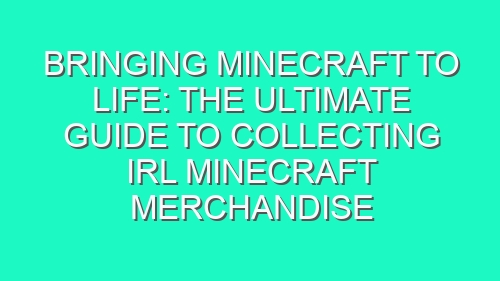 Bringing Minecraft to Life: The Ultimate Guide to Collecting IRL Minecraft Merchandise