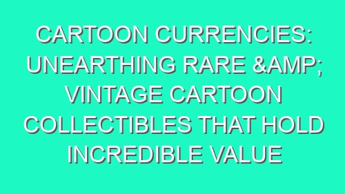 Cartoon Currencies: Unearthing Rare & Vintage Cartoon Collectibles That Hold Incredible Value
