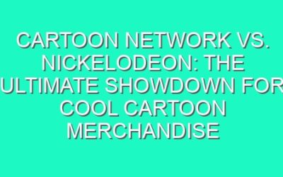 Cartoon Network vs. Nickelodeon: The Ultimate Showdown for Cool Cartoon Merchandise