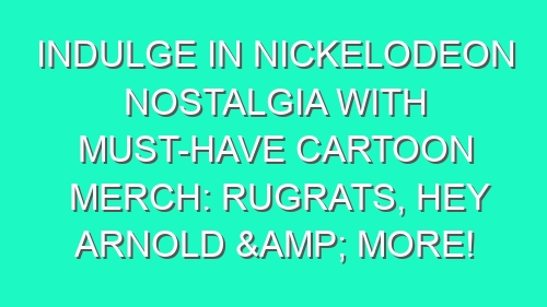 Indulge in Nickelodeon Nostalgia with Must-Have Cartoon Merch: Rugrats, Hey Arnold & More!