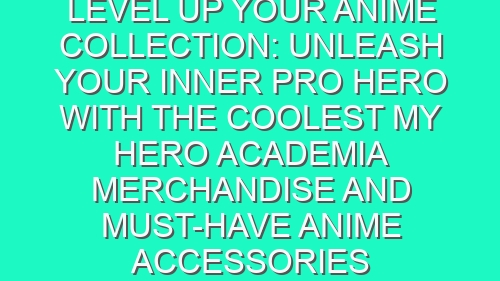 Level Up Your Anime Collection: Unleash Your Inner Pro Hero with the Coolest My Hero Academia Merchandise and Must-Have Anime Accessories