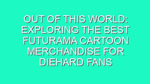 Out of This World: Exploring the Best Futurama Cartoon Merchandise for Diehard Fans