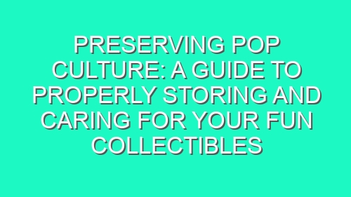 Preserving Pop Culture: A Guide to Properly Storing and Caring for Your Fun Collectibles