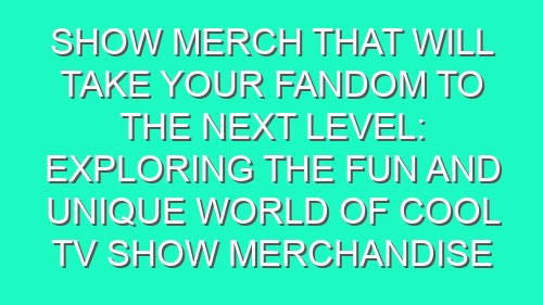 Show Merch That Will Take Your Fandom to the Next Level: Exploring the Fun and Unique World of Cool TV Show Merchandise