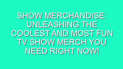 Show Merchandise: Unleashing the Coolest and Most Fun TV Show Merch You Need Right Now!