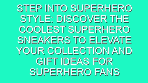 Step into Superhero Style: Discover the Coolest Superhero Sneakers to Elevate Your Collection and Gift Ideas for Superhero Fans