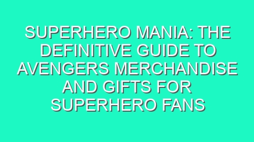 Superhero Mania: The Definitive Guide to Avengers Merchandise and Gifts for Superhero Fans