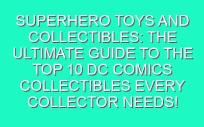 Superhero Toys and Collectibles: The Ultimate Guide to the Top 10 DC Comics Collectibles Every Collector Needs!