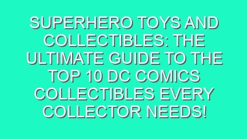 Superhero Toys and Collectibles: The Ultimate Guide to the Top 10 DC Comics Collectibles Every Collector Needs!