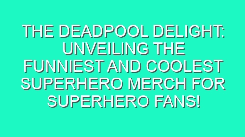 The Deadpool Delight: Unveiling the Funniest and Coolest Superhero Merch for Superhero Fans!