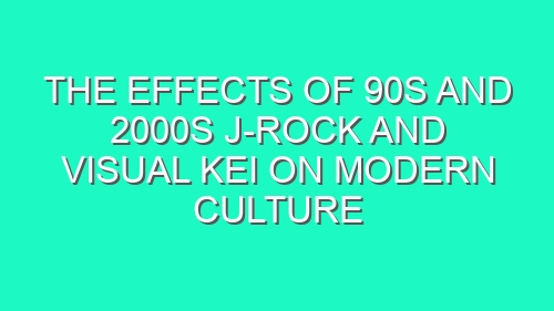 The Effects of 90s and 2000s J-Rock and Visual Kei on Modern Culture