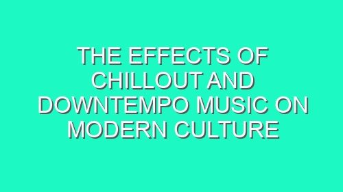 The Effects of Chillout and Downtempo Music on Modern Culture