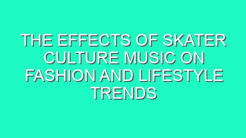 The Effects of Skater Culture Music on Fashion and Lifestyle Trends