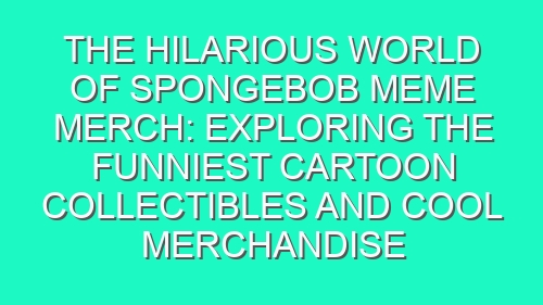 The Hilarious World of SpongeBob Meme Merch: Exploring the Funniest Cartoon Collectibles and Cool Merchandise