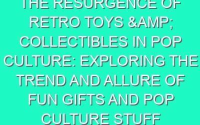 The Resurgence of Retro Toys & Collectibles in Pop Culture: Exploring the Trend and Allure of Fun Gifts and Pop Culture Stuff