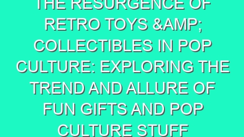 The Resurgence of Retro Toys & Collectibles in Pop Culture: Exploring the Trend and Allure of Fun Gifts and Pop Culture Stuff