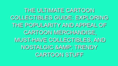The Ultimate Cartoon Collectibles Guide: Exploring the Popularity and Appeal of Cartoon Merchandise, Must-Have Collectibles, and Nostalgic & Trendy Cartoon Stuff