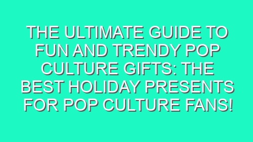 The Ultimate Guide to Fun and Trendy Pop Culture Gifts: The Best Holiday Presents for Pop Culture Fans!