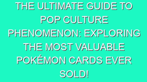 The Ultimate Guide to Pop Culture Phenomenon: Exploring the Most Valuable Pokémon Cards Ever Sold!