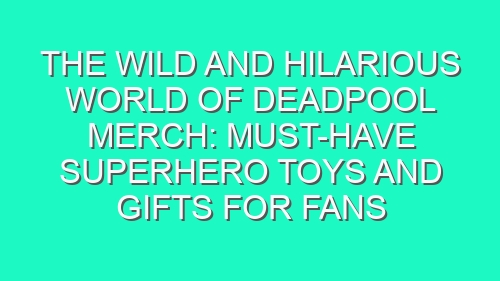 The Wild and Hilarious World of Deadpool Merch: Must-Have Superhero Toys and Gifts for Fans
