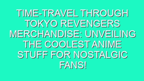 Time-Travel Through Tokyo Revengers Merchandise: Unveiling the Coolest Anime Stuff for Nostalgic Fans!