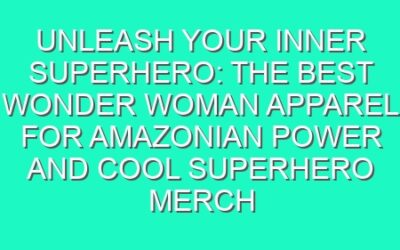 Unleash Your Inner Superhero: The Best Wonder Woman Apparel for Amazonian Power and Cool Superhero Merch