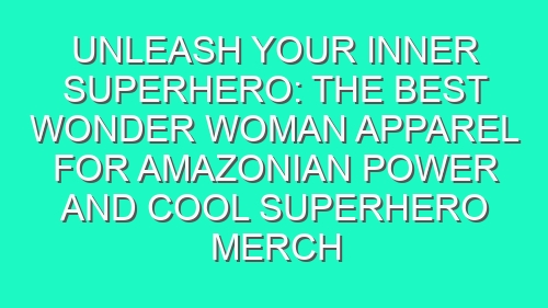 Unleash Your Inner Superhero: The Best Wonder Woman Apparel for Amazonian Power and Cool Superhero Merch