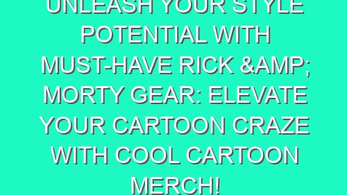Unleash Your Style Potential with Must-Have Rick & Morty Gear: Elevate Your Cartoon Craze with Cool Cartoon Merch!
