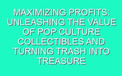 Maximizing Profits: Unleashing the Value of Pop Culture Collectibles and Turning Trash into Treasure