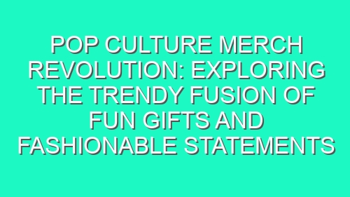 Pop Culture Merch Revolution: Exploring the Trendy Fusion of Fun Gifts and Fashionable Statements