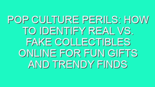 Pop Culture Perils: How to Identify Real vs. Fake Collectibles Online for Fun Gifts and Trendy Finds