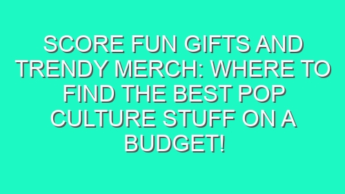 Score Fun Gifts and Trendy Merch: Where to Find the Best Pop Culture Stuff on a Budget!