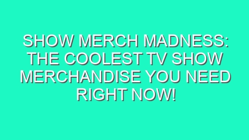 Show Merch Madness: The Coolest TV Show Merchandise You Need Right Now!
