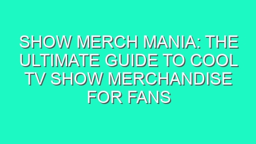 Show Merch Mania: The Ultimate Guide to Cool TV Show Merchandise for Fans