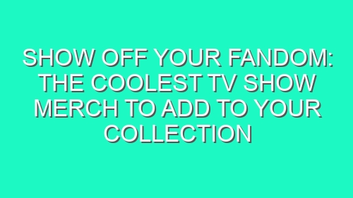 Show Off Your Fandom: The Coolest TV Show Merch to Add to Your Collection